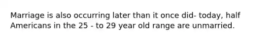 Marriage is also occurring later than it once did- today, half Americans in the 25 - to 29 year old range are unmarried.