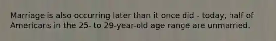Marriage is also occurring later than it once did - today, half of Americans in the 25- to 29-year-old age range are unmarried.