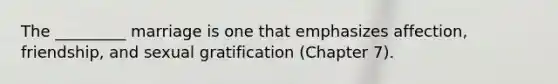 The _________ marriage is one that emphasizes affection, friendship, and sexual gratification (Chapter 7).