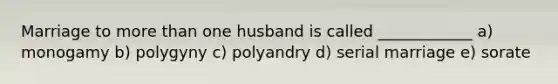 Marriage to more than one husband is called ____________ a) monogamy b) polygyny c) polyandry d) serial marriage e) sorate