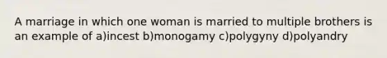 A marriage in which one woman is married to multiple brothers is an example of a)incest b)monogamy c)polygyny d)polyandry