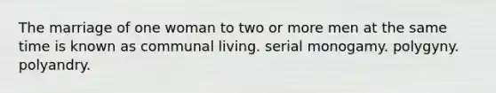 The marriage of one woman to two or more men at the same time is known as communal living. serial monogamy. polygyny. polyandry.