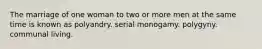 The marriage of one woman to two or more men at the same time is known as polyandry. serial monogamy. polygyny. communal living.