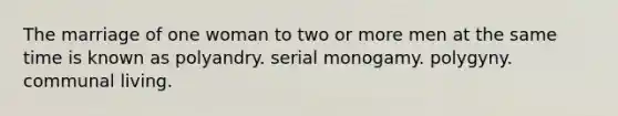 The marriage of one woman to two or more men at the same time is known as polyandry. serial monogamy. polygyny. communal living.