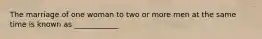 The marriage of one woman to two or more men at the same time is known as ____________