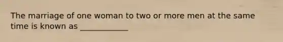 The marriage of one woman to two or more men at the same time is known as ____________