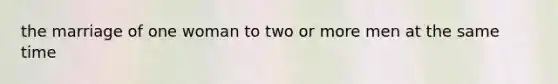 the marriage of one woman to two or more men at the same time
