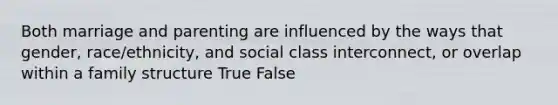 Both marriage and parenting are influenced by the ways that gender, race/ethnicity, and social class interconnect, or overlap within a family structure True False