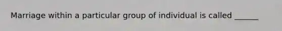 Marriage within a particular group of individual is called ______