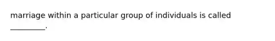 marriage within a particular group of individuals is called _________.