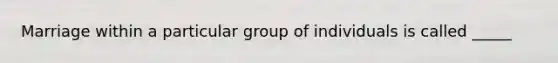 Marriage within a particular group of individuals is called _____