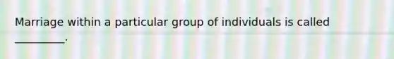 Marriage within a particular group of individuals is called _________.