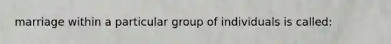 marriage within a particular group of individuals is called: