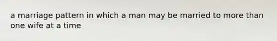 a marriage pattern in which a man may be married to more than one wife at a time