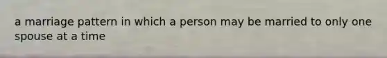 a marriage pattern in which a person may be married to only one spouse at a time