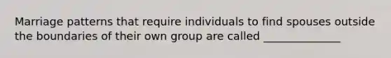 Marriage patterns that require individuals to find spouses outside the boundaries of their own group are called ______________