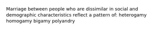 Marriage between people who are dissimilar in social and demographic characteristics reflect a pattern of: heterogamy homogamy bigamy polyandry