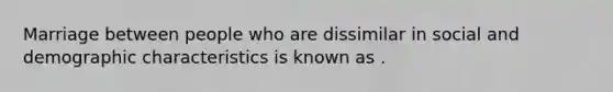 Marriage between people who are dissimilar in social and demographic characteristics is known as .