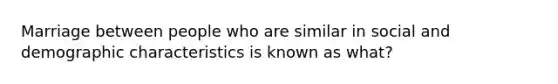 Marriage between people who are similar in social and demographic characteristics is known as what?