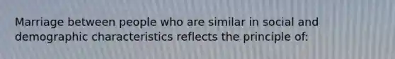 Marriage between people who are similar in social and demographic characteristics reflects the principle of: