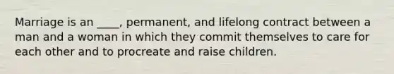 Marriage is an ____, permanent, and lifelong contract between a man and a woman in which they commit themselves to care for each other and to procreate and raise children.