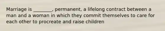 Marriage is ________, permanent, a lifelong contract between a man and a woman in which they commit themselves to care for each other to procreate and raise children