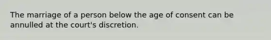 The marriage of a person below the age of consent can be annulled at the court's discretion.