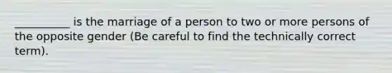 __________ is the marriage of a person to two or more persons of the opposite gender (Be careful to find the technically correct term).