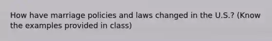 How have marriage policies and laws changed in the U.S.? (Know the examples provided in class)