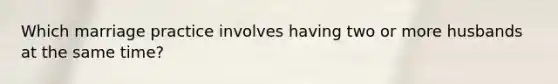 Which marriage practice involves having two or more husbands at the same time?