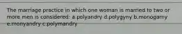 The marriage practice in which one woman is married to two or more men is considered: a.polyandry d.polygyny b.monogamy e.monyandry c.polymandry