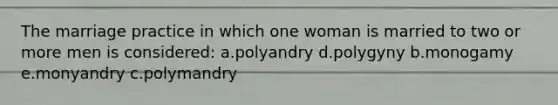 The marriage practice in which one woman is married to two or more men is considered: a.polyandry d.polygyny b.monogamy e.monyandry c.polymandry