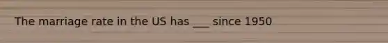 The marriage rate in the US has ___ since 1950
