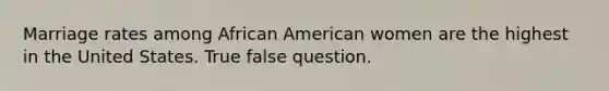 Marriage rates among African American women are the highest in the United States. True false question.