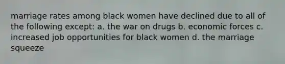 marriage rates among black women have declined due to all of the following except: a. the war on drugs b. economic forces c. increased job opportunities for black women d. the marriage squeeze