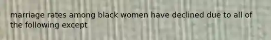 marriage rates among black women have declined due to all of the following except