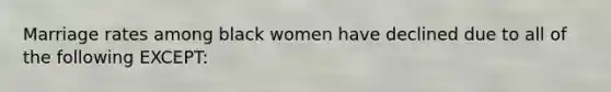 Marriage rates among black women have declined due to all of the following EXCEPT: