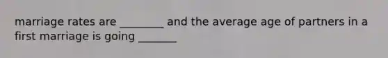 marriage rates are ________ and the average age of partners in a first marriage is going _______