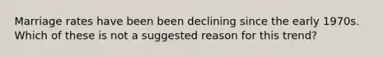 Marriage rates have been been declining since the early 1970s. Which of these is not a suggested reason for this trend?