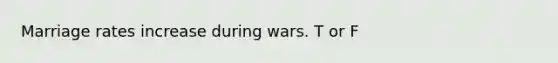 Marriage rates increase during wars. T or F