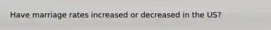 Have marriage rates increased or decreased in the US?