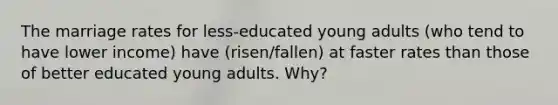 The marriage rates for less-educated young adults (who tend to have lower income) have (risen/fallen) at faster rates than those of better educated young adults. Why?