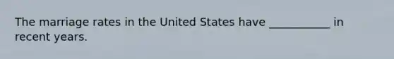 The marriage rates in the United States have ___________ in recent years.