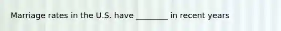 Marriage rates in the U.S. have ________ in recent years