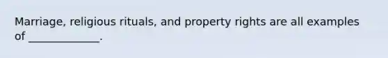 Marriage, religious rituals, and property rights are all examples of _____________.