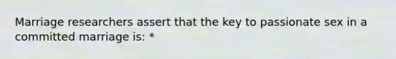 Marriage researchers assert that the key to passionate sex in a committed marriage is: *