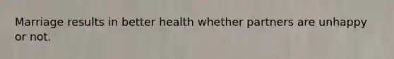 Marriage results in better health whether partners are unhappy or not.