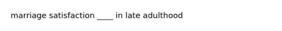 marriage satisfaction ____ in late adulthood