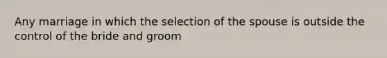 Any marriage in which the selection of the spouse is outside the control of the bride and groom