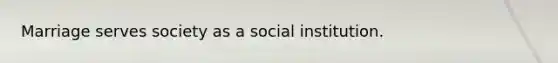 Marriage serves society as a social institution.